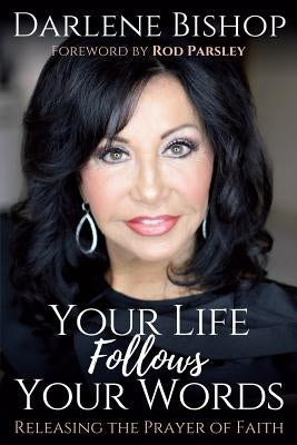 Your Life Follows Your Words: Releasing the Power of Faith by Bishop, Darlene