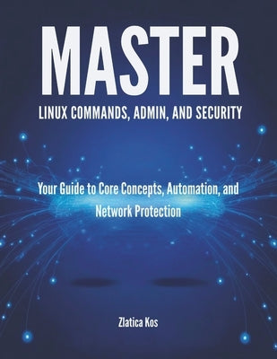 Master Linux Commands, Admin, and Security: Your Guide to Core Concepts, Automation, and Network Protection by Kos, Zlatica