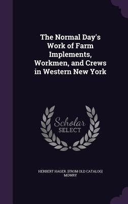 The Normal Day's Work of Farm Implements, Workmen, and Crews in Western New York by Mowry, Herbert Hager [From Old Catalog]