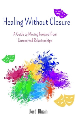 Healing Without Closure: A Guide to Moving Forward from Unresolved Relationships by Bluain, Lloyd
