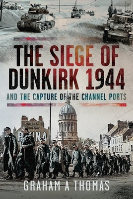 The Siege of Dunkirk, 1944: And the Capture of the Channel Ports by Thomas, Graham A.