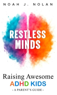 Restless Minds: Raising Awesome ADHD Kids - A Parent's Guide by Nolan, Noah J.