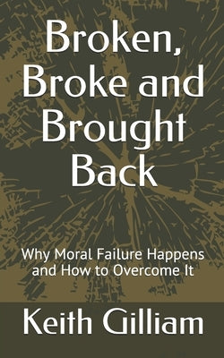 Broken, Broke and Brought Back: Why Moral Failure Happens and How to Overcome It by Gilliam, Keith M.