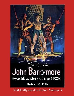 The Classic John Barrymore Swashbucklers of the 1920s: Old Hollywood in Color 5 by Fells, Robert M.
