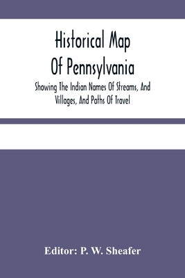 Historical Map Of Pennsylvania. Showing The Indian Names Of Streams, And Villages, And Paths Of Travel; The Sites Of Old Forts And Battle-Fields; The by W. Sheafer, P.
