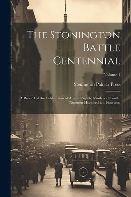 The Stonington Battle Centennial; a Record of the Celebration of August Eighth, Ninth and Tenth, Nineteen Hundred and Fourteen; Volume 1 by Palmer Press, Stonington