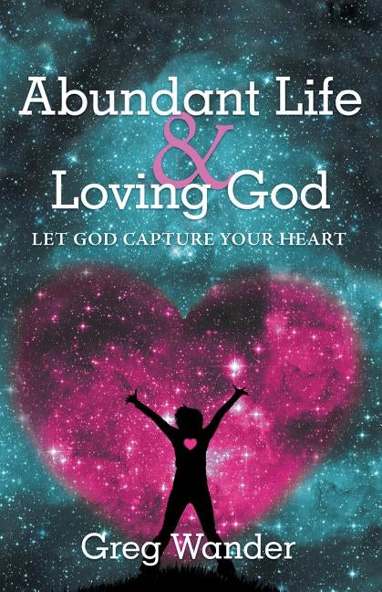 Abundant Life and Loving God: Let God Capture Your Heart by Wander, Greg