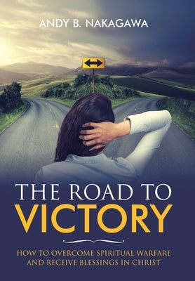 The Road to Victory: How to Overcome Spiritual Warfare and Receive Blessings in Christ by Nakagawa, Andy B.