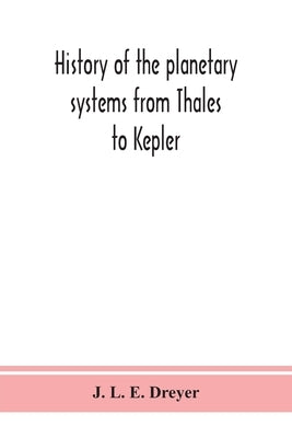 History of the planetary systems from Thales to Kepler by L. E. Dreyer, J.
