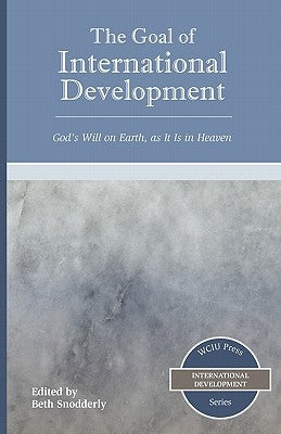 The Goal of International Development: God's Will on Earth, as It Is in Heaven by Snodderly, Beth