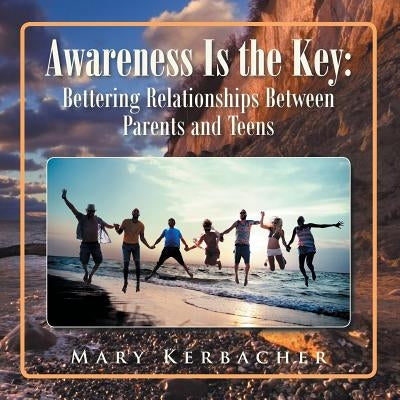 Awareness Is the Key: Bettering Relationships Between Parents and Teens by Kerbacher, Mary