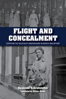 Flight and Concealment: Surviving the Holocaust Underground in Munich and Beyond by Schrafstetter, Susanna