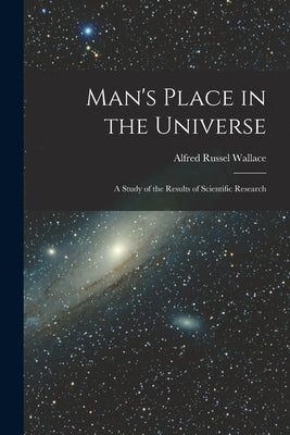 Man's Place in the Universe: A Study of the Results of Scientific Research by Wallace, Alfred Russel