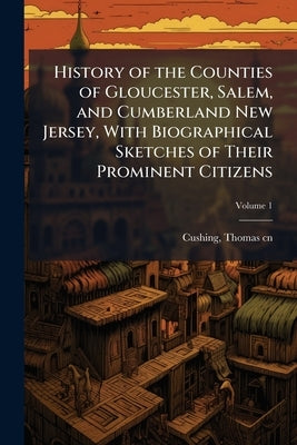 History of the Counties of Gloucester, Salem, and Cumberland New Jersey, With Biographical Sketches of Their Prominent Citizens by Cushing, Thomas B. 1821 Cn