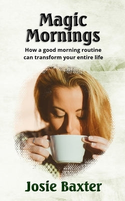 Magic Mornings: How a good morning routine can transform your entire life by Baxter, Josie