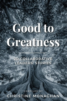 Good to Greatness: 20 Collaborative Leaders' Stories by Monaghan, Christine
