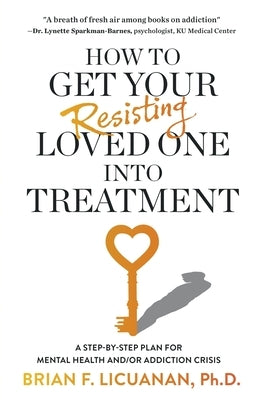 How to Get Your Resisting Loved One into Treatment: A Step-by-Step Plan for Mental Health and/or Addiction Crisis by Licuanan, Brian F.