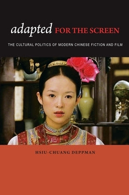 Adapted for the Screen: The Cultural Politics of Modern Chinese Fiction and Film by Deppman, Hsiu-Chuang