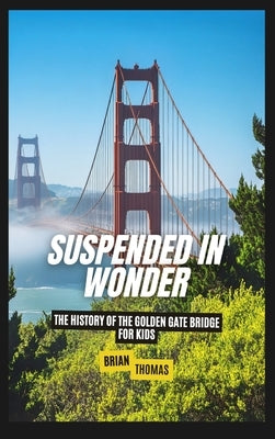 Suspended in Wonder: The History of the Golden Gate Bridge For Kids by Thomas, Brian