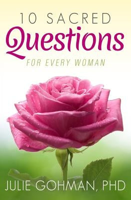 10 Sacred Questions for Every Woman: About Love, Friendship & Finding True Happiness by Gohman Phd, Julie