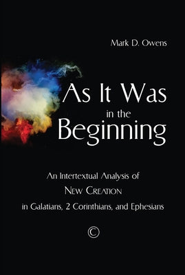 As It Was in the Beginning: An Intertextual Analysis of New Creation in Galatians, 2 Corinthians, and Ephesians by Owens, Mark D.