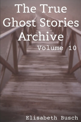 The True Ghost Stories Archive: Volume 10: 50 Creepy and Curious Tales by Busch, Elisabeth