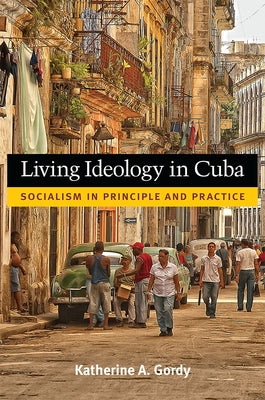 Living Ideology in Cuba: Socialism in Principle and Practice by Gordy, Katherine