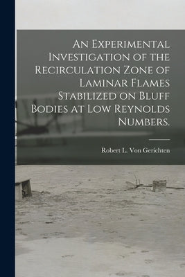 An Experimental Investigation of the Recirculation Zone of Laminar Flames Stabilized on Bluff Bodies at Low Reynolds Numbers. by Von Gerichten, Robert L.