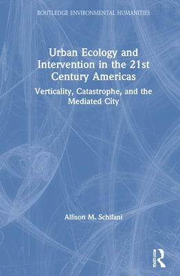 Urban Ecology and Intervention in the 21st Century Americas: Verticality, Catastrophe, and the Mediated City by Schifani, Allison M.