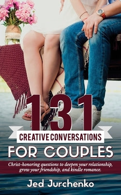 131 Creative Conversations For Couples: Christ-honoring questions to deepen your relationship, grow your friendship, and kindle romance. by Jurchenko, Jed