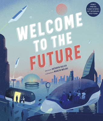 Welcome to the Future: Robot Friends, Fusion Energy, Pet Dinosaurs, and More! by Hulick, Kathryn