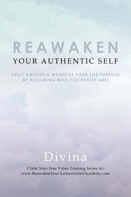Reawaken Your Authentic Self: Fully Awaken & Monetize Your Life Purpose by Becoming Who You Really Are! by Divina