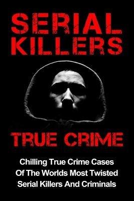 Serial Killers True Crime: Chilling True Crime Cases Of The Worlds Most Twisted Serial Killers And Criminals by Hawkes, Layla
