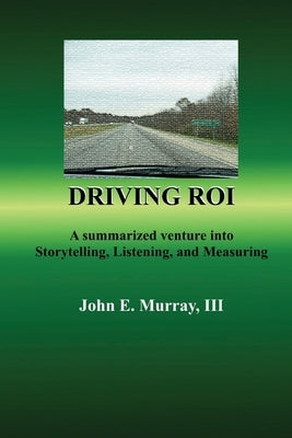 Driving ROI: A Summarized Venture Into Storytelling, Listening, And Measuring by Murray, John E., III
