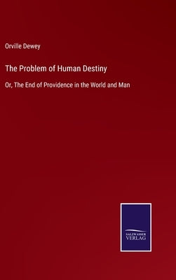 The Problem of Human Destiny: Or, The End of Providence in the World and Man by Dewey, Orville
