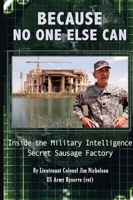 Because No One Else Can: Inside the Military Intelligence Secret Sausage Factory by Nicholson Ret, James D.