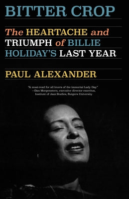 Bitter Crop: The Heartache and Triumph of Billie Holiday's Last Year by Alexander, Paul