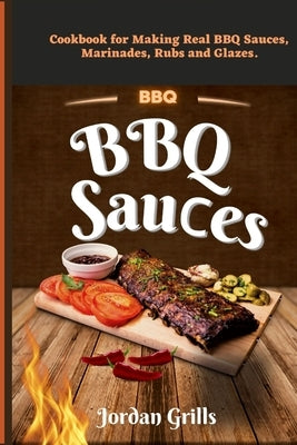BBQ Sauсes: Cookbook for Making Real BBQ Sauces, Marinades, Rubs and Glazes by Grills, Jordan