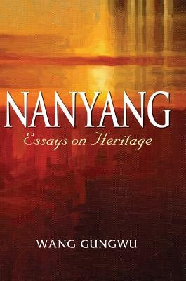 Nanyang: Essays on Heritage by Gungwu, Wang