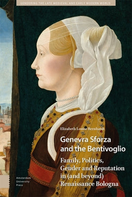 Genevra Sforza and the Bentivoglio: Family, Politics, Gender and Reputation in (and Beyond) Renaissance Bologna by Bernhardt, Elizabeth