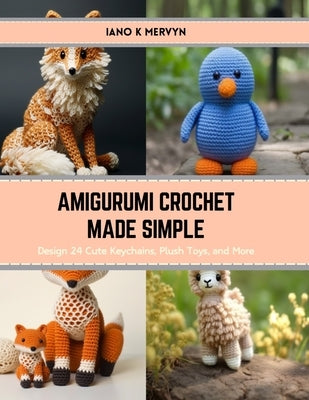 Amigurumi Crochet Made Simple: Design 24 Cute Keychains, Plush Toys, and More by Mervyn, Iano K.