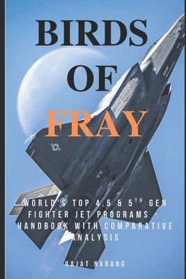 Birds of Fray: World's Top 4.5 & 5th Generation Fighter Jet Aircraft Programs by Narang, Rajat