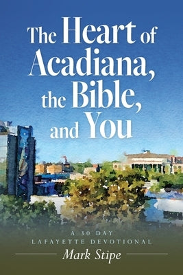 The Heart of Acadiana, the Bible, and You: A 30 Day Lafayette Devotional by Stipe, Mark