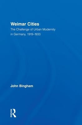 Weimar Cities: The Challenge of Urban Modernity in Germany, 1919-1933 by Bingham, John