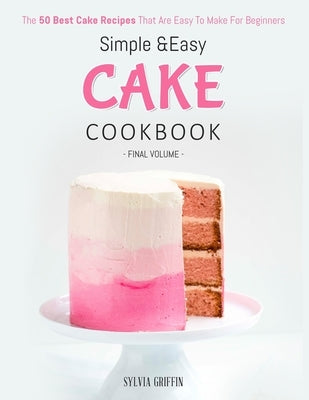 Simple and Easy Cake Cookbook: The 50 Best Cake Recipes That Are Easy To Make For Beginners (Volume 4) by Sylvia, Griffin