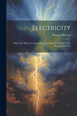 Electricity: What It Is, Where It Comes From And How It Is Made To Do Mechanical Work by Kirwan, Thomas