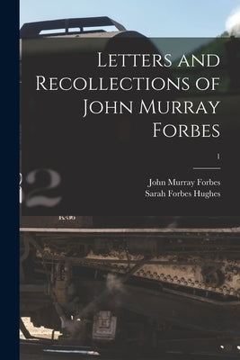 Letters and Recollections of John Murray Forbes; 1 by Forbes, John Murray 1813-1898