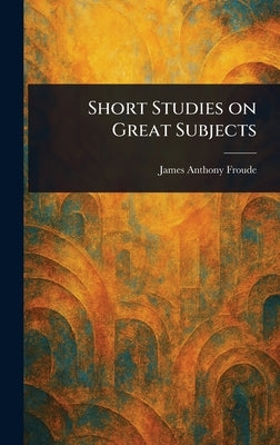 Short Studies on Great Subjects by Froude, James Anthony