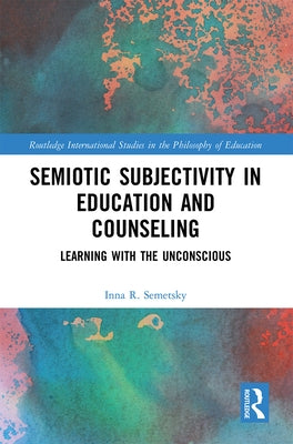 Semiotic Subjectivity in Education and Counseling: Learning with the Unconscious by Semetsky, Inna R.