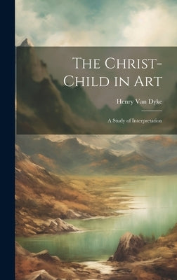 The Christ-child in art; a Study of Interpretation by Van Dyke, Henry